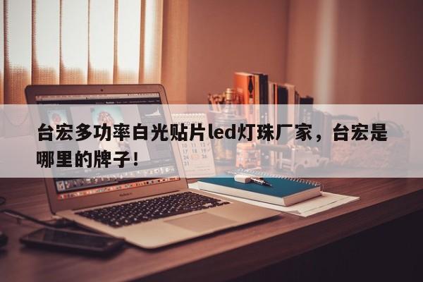 台宏多功率白光贴片led灯珠厂家,台宏是哪里的牌子!-第1张图片-LED灯珠-LED灯珠贴片-LED灯珠厂家台宏光电 台宏多功率白光贴片led灯珠厂家,台宏是哪里的牌子!-第1张图片-LED灯珠-LED灯珠贴片-LED灯珠厂家台宏光电