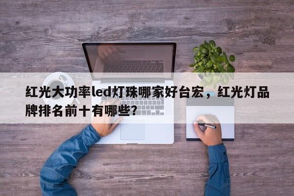 红光大功率led灯珠哪家好台宏，红光灯品牌排名前十有哪些？-第1张图片-LED灯珠-LED灯珠贴片-LED灯珠厂家台宏光电