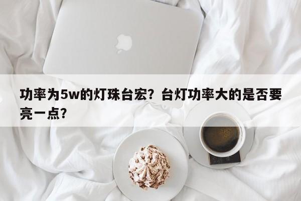 功率为5w的灯珠台宏？台灯功率大的是否要亮一点？-第1张图片-LED灯珠-LED灯珠贴片-LED灯珠厂家台宏光电