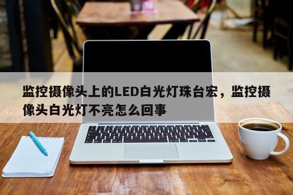 监控摄像头上的LED白光灯珠台宏,监控摄像头白光灯不亮怎么回事-第1张图片-LED灯珠-LED灯珠贴片-LED灯珠厂家台宏光电 监控摄像头上的LED白光灯珠台宏,监控摄像头白光灯不亮怎么回事-第1张图片-LED灯珠-LED灯珠贴片-LED灯珠厂家台宏光电