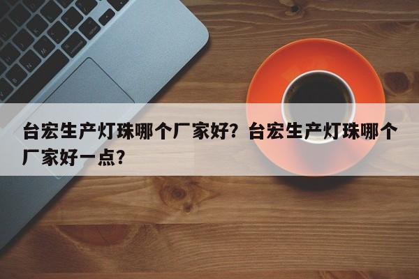 台宏生产灯珠哪个厂家好?台宏生产灯珠哪个厂家好一点?-第1张图片-LED灯珠-LED灯珠贴片-LED灯珠厂家台宏光电 台宏生产灯珠哪个厂家好?台宏生产灯珠哪个厂家好一点?-第1张图片-LED灯珠-LED灯珠贴片-LED灯珠厂家台宏光电