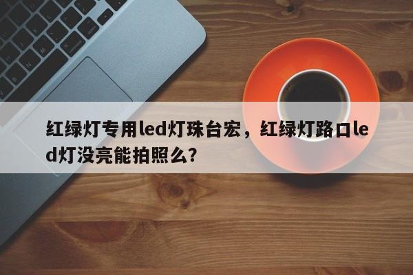 红绿灯专用led灯珠台宏,红绿灯路口led灯没亮能拍照么?-第1张图片-LED灯珠-LED灯珠贴片-LED灯珠厂家台宏光电 红绿灯专用led灯珠台宏,红绿灯路口led灯没亮能拍照么?-第1张图片-LED灯珠-LED灯珠贴片-LED灯珠厂家台宏光电