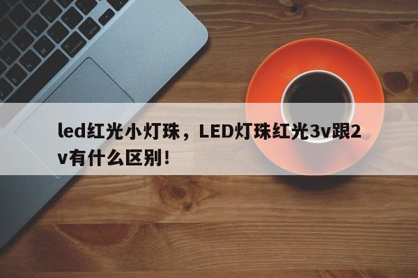 led红光小灯珠，LED灯珠红光3v跟2v有什么区别！-第1张图片-LED灯珠-LED灯珠贴片-LED灯珠厂家台宏光电