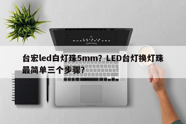 台宏led白灯珠5mm？LED台灯换灯珠最简单三个步骤？-第1张图片-LED灯珠-LED灯珠贴片-LED灯珠厂家台宏光电