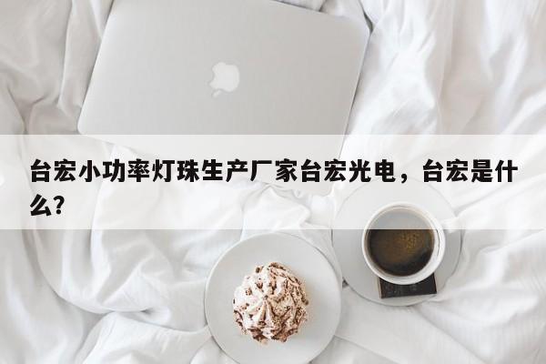 台宏小功率灯珠生产厂家台宏光电,台宏是什么?-第1张图片-LED灯珠-LED灯珠贴片-LED灯珠厂家台宏光电 台宏小功率灯珠生产厂家台宏光电,台宏是什么?-第1张图片-LED灯珠-LED灯珠贴片-LED灯珠厂家台宏光电