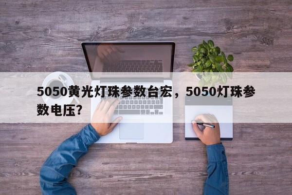 5050黄光灯珠参数台宏,5050灯珠参数电压?-第1张图片-LED灯珠-LED灯珠贴片-LED灯珠厂家台宏光电 5050黄光灯珠参数台宏,5050灯珠参数电压?-第1张图片-LED灯珠-LED灯珠贴片-LED灯珠厂家台宏光电
