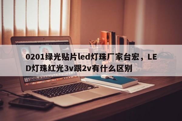 0201绿光贴片led灯珠厂家台宏，LED灯珠红光3v跟2v有什么区别-第1张图片-LED灯珠-LED灯珠贴片-LED灯珠厂家台宏光电