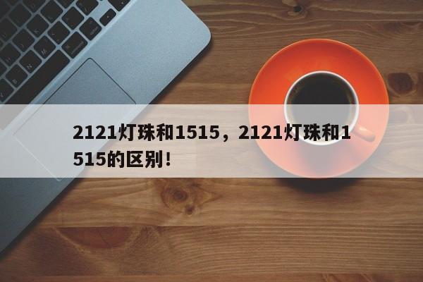 2121灯珠和1515，2121灯珠和1515的区别！-第1张图片-LED灯珠-LED灯珠贴片-LED灯珠厂家台宏光电
