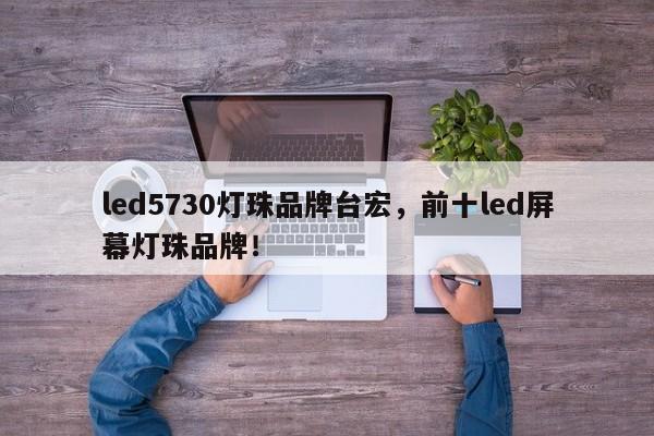 led5730灯珠品牌台宏，前十led屏幕灯珠品牌！-第1张图片-LED灯珠-LED灯珠贴片-LED灯珠厂家台宏光电