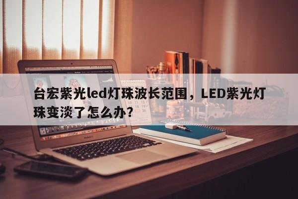 台宏紫光led灯珠波长范围,LED紫光灯珠变淡了怎么办?-第1张图片-LED灯珠-LED灯珠贴片-LED灯珠厂家台宏光电 台宏紫光led灯珠波长范围,LED紫光灯珠变淡了怎么办?-第1张图片-LED灯珠-LED灯珠贴片-LED灯珠厂家台宏光电