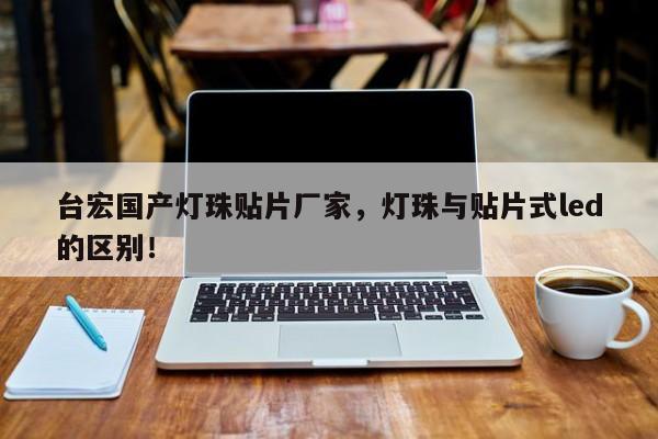 台宏国产灯珠贴片厂家,灯珠与贴片式led的区别!-第1张图片-LED灯珠-LED灯珠贴片-LED灯珠厂家台宏光电 台宏国产灯珠贴片厂家,灯珠与贴片式led的区别!-第1张图片-LED灯珠-LED灯珠贴片-LED灯珠厂家台宏光电