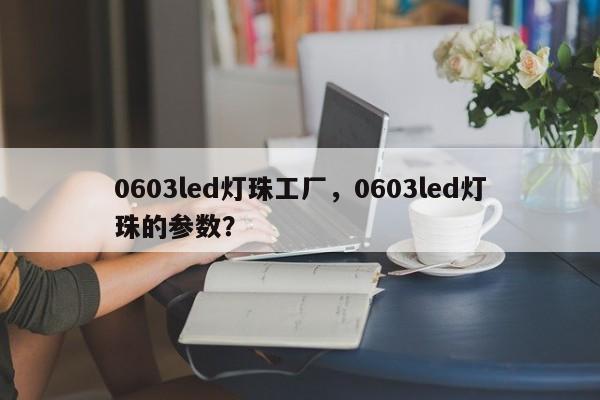 0603led灯珠工厂，0603led灯珠的参数？-第1张图片-LED灯珠-LED灯珠贴片-LED灯珠厂家台宏光电