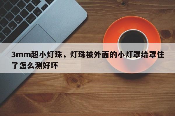 3mm超小灯珠,灯珠被外面的小灯罩给罩住了怎么测好坏-第1张图片-LED灯珠-LED灯珠贴片-LED灯珠厂家台宏光电 3mm超小灯珠,灯珠被外面的小灯罩给罩住了怎么测好坏-第1张图片-LED灯珠-LED灯珠贴片-LED灯珠厂家台宏光电