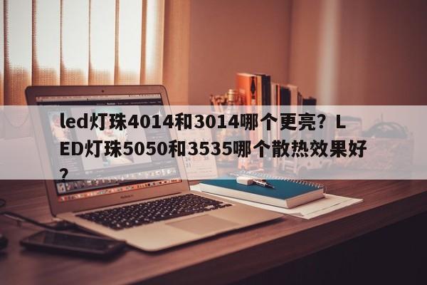 led灯珠4014和3014哪个更亮?LED灯珠5050和3535哪个散热效果好?-第1张图片-LED灯珠-LED灯珠贴片-LED灯珠厂家台宏光电 led灯珠4014和3014哪个更亮?LED灯珠5050和3535哪个散热效果好?-第1张图片-LED灯珠-LED灯珠贴片-LED灯珠厂家台宏光电