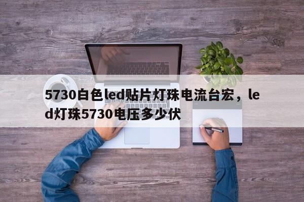 5730白色led贴片灯珠电流台宏，led灯珠5730电压多少伏-第1张图片-LED灯珠-LED灯珠贴片-LED灯珠厂家台宏光电