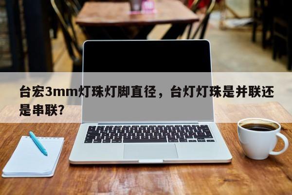 台宏3mm灯珠灯脚直径,台灯灯珠是并联还是串联?-第1张图片-LED灯珠-LED灯珠贴片-LED灯珠厂家台宏光电 台宏3mm灯珠灯脚直径,台灯灯珠是并联还是串联?-第1张图片-LED灯珠-LED灯珠贴片-LED灯珠厂家台宏光电