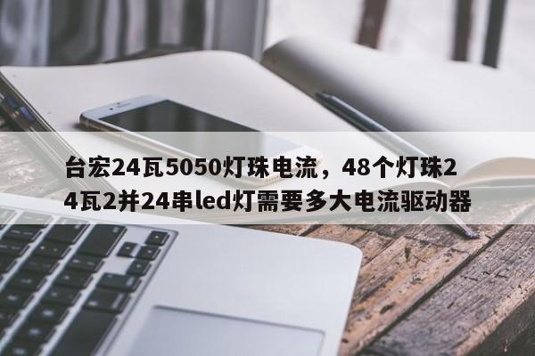 台宏24瓦5050灯珠电流,48个灯珠24瓦2并24串led灯需要多大电流驱动器-第1张图片-LED灯珠-LED灯珠贴片-LED灯珠厂家台宏光电 台宏24瓦5050灯珠电流,48个灯珠24瓦2并24串led灯需要多大电流驱动器-第1张图片-LED灯珠-LED灯珠贴片-LED灯珠厂家台宏光电