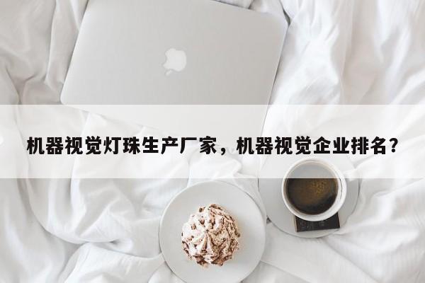 机器视觉灯珠生产厂家,机器视觉企业排名?-第1张图片-LED灯珠-LED灯珠贴片-LED灯珠厂家台宏光电 机器视觉灯珠生产厂家,机器视觉企业排名?-第1张图片-LED灯珠-LED灯珠贴片-LED灯珠厂家台宏光电