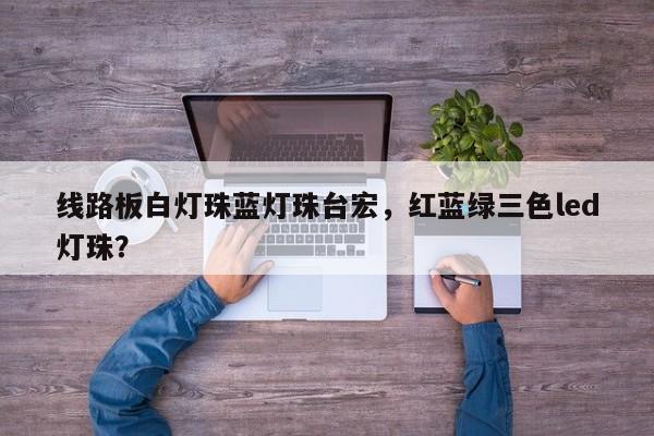 线路板白灯珠蓝灯珠台宏,红蓝绿三色led灯珠?-第1张图片-LED灯珠-LED灯珠贴片-LED灯珠厂家台宏光电 线路板白灯珠蓝灯珠台宏,红蓝绿三色led灯珠?-第1张图片-LED灯珠-LED灯珠贴片-LED灯珠厂家台宏光电
