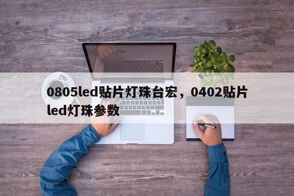 0805led贴片灯珠台宏，0402贴片led灯珠参数-第1张图片-LED灯珠-LED灯珠贴片-LED灯珠厂家台宏光电