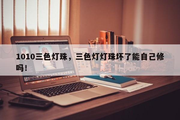 1010三色灯珠，三色灯灯珠坏了能自己修吗！-第1张图片-LED灯珠-LED灯珠贴片-LED灯珠厂家台宏光电