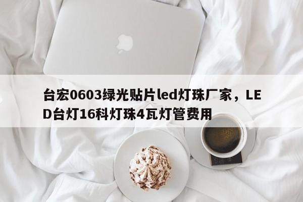 台宏0603绿光贴片led灯珠厂家,LED台灯16科灯珠4瓦灯管费用-第1张图片-LED灯珠-LED灯珠贴片-LED灯珠厂家台宏光电 台宏0603绿光贴片led灯珠厂家,LED台灯16科灯珠4瓦灯管费用-第1张图片-LED灯珠-LED灯珠贴片-LED灯珠厂家台宏光电