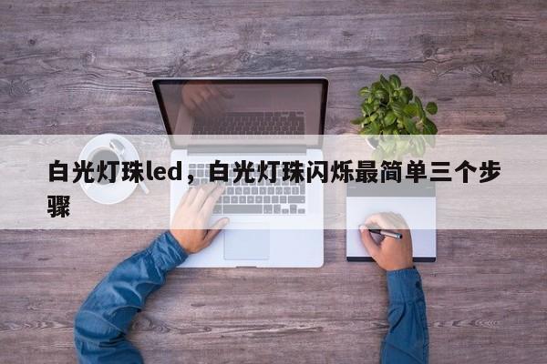 白光灯珠led，白光灯珠闪烁最简单三个步骤-第1张图片-LED灯珠-LED灯珠贴片-LED灯珠厂家台宏光电