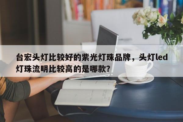 台宏头灯比较好的紫光灯珠品牌,头灯led灯珠流明比较高的是哪款?-第1张图片-LED灯珠-LED灯珠贴片-LED灯珠厂家台宏光电 台宏头灯比较好的紫光灯珠品牌,头灯led灯珠流明比较高的是哪款?-第1张图片-LED灯珠-LED灯珠贴片-LED灯珠厂家台宏光电