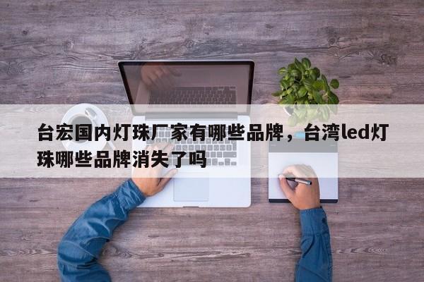 台宏国内灯珠厂家有哪些品牌,台湾led灯珠哪些品牌消失了吗-第1张图片-LED灯珠-LED灯珠贴片-LED灯珠厂家台宏光电 台宏国内灯珠厂家有哪些品牌,台湾led灯珠哪些品牌消失了吗-第1张图片-LED灯珠-LED灯珠贴片-LED灯珠厂家台宏光电
