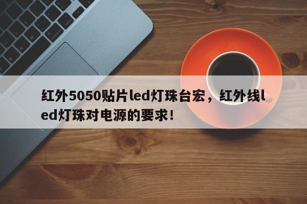 红外5050贴片led灯珠台宏,红外线led灯珠对电源的要求!-第1张图片-LED灯珠-LED灯珠贴片-LED灯珠厂家台宏光电 红外5050贴片led灯珠台宏,红外线led灯珠对电源的要求!-第1张图片-LED灯珠-LED灯珠贴片-LED灯珠厂家台宏光电