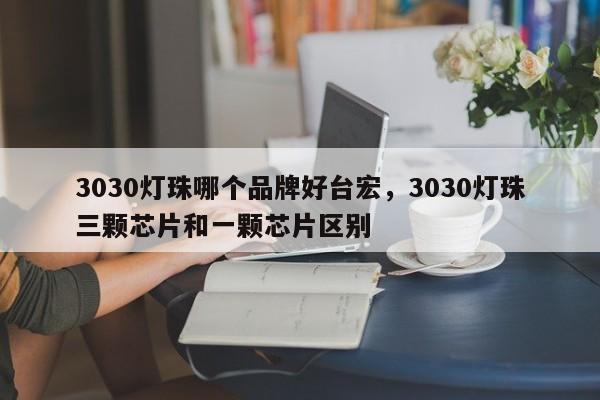 3030灯珠哪个品牌好台宏,3030灯珠三颗芯片和一颗芯片区别-第1张图片-LED灯珠-LED灯珠贴片-LED灯珠厂家台宏光电 3030灯珠哪个品牌好台宏,3030灯珠三颗芯片和一颗芯片区别-第1张图片-LED灯珠-LED灯珠贴片-LED灯珠厂家台宏光电