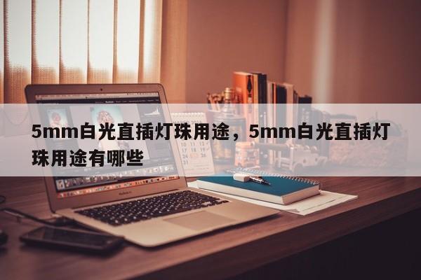 5mm白光直插灯珠用途,5mm白光直插灯珠用途有哪些-第1张图片-LED灯珠-LED灯珠贴片-LED灯珠厂家台宏光电 5mm白光直插灯珠用途,5mm白光直插灯珠用途有哪些-第1张图片-LED灯珠-LED灯珠贴片-LED灯珠厂家台宏光电