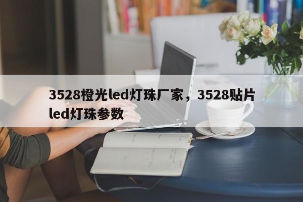 3528橙光led灯珠厂家，3528贴片led灯珠参数-第1张图片-LED灯珠-LED灯珠贴片-LED灯珠厂家台宏光电