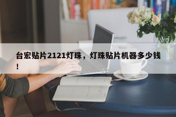台宏贴片2121灯珠,灯珠贴片机器多少钱!-第1张图片-LED灯珠-LED灯珠贴片-LED灯珠厂家台宏光电 台宏贴片2121灯珠,灯珠贴片机器多少钱!-第1张图片-LED灯珠-LED灯珠贴片-LED灯珠厂家台宏光电