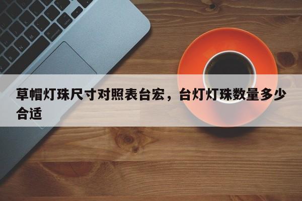 草帽灯珠尺寸对照表台宏,台灯灯珠数量多少合适-第1张图片-LED灯珠-LED灯珠贴片-LED灯珠厂家台宏光电 草帽灯珠尺寸对照表台宏,台灯灯珠数量多少合适-第1张图片-LED灯珠-LED灯珠贴片-LED灯珠厂家台宏光电