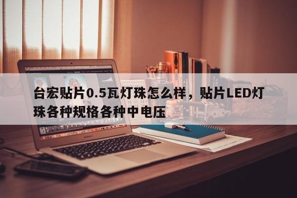 台宏贴片0.5瓦灯珠怎么样，贴片LED灯珠各种规格各种中电压-第1张图片-LED灯珠-LED灯珠贴片-LED灯珠厂家台宏光电