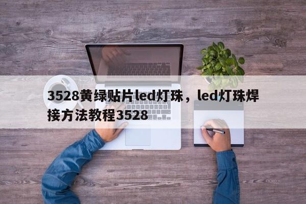 3528黄绿贴片led灯珠，led灯珠焊接方法教程3528-第1张图片-LED灯珠-LED灯珠贴片-LED灯珠厂家台宏光电