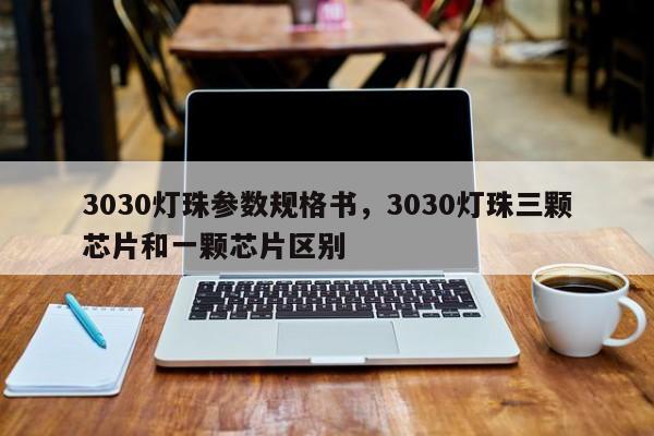 3030灯珠参数规格书，3030灯珠三颗芯片和一颗芯片区别-第1张图片-LED灯珠-LED灯珠贴片-LED灯珠厂家台宏光电