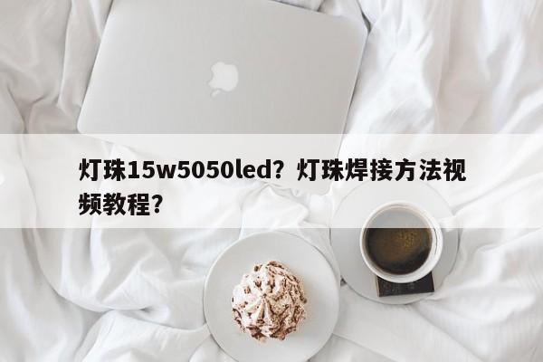 灯珠15w5050led?灯珠焊接方法视频教程?-第1张图片-LED灯珠-LED灯珠贴片-LED灯珠厂家台宏光电 灯珠15w5050led?灯珠焊接方法视频教程?-第1张图片-LED灯珠-LED灯珠贴片-LED灯珠厂家台宏光电