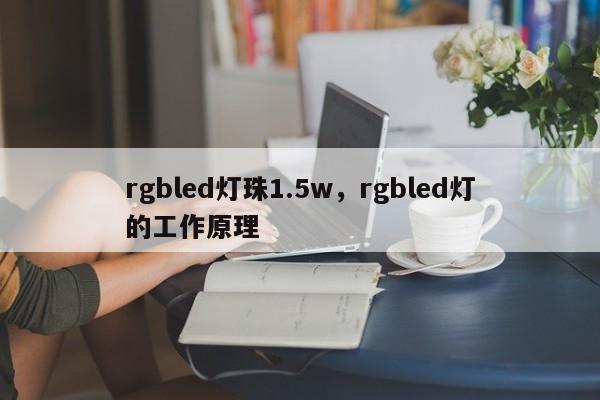 rgbled灯珠1.5w,rgbled灯的工作原理-第1张图片-LED灯珠-LED灯珠贴片-LED灯珠厂家台宏光电 rgbled灯珠1.5w,rgbled灯的工作原理-第1张图片-LED灯珠-LED灯珠贴片-LED灯珠厂家台宏光电