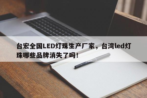 台宏全国LED灯珠生产厂家，台湾led灯珠哪些品牌消失了吗！-第1张图片-LED灯珠-LED灯珠贴片-LED灯珠厂家台宏光电