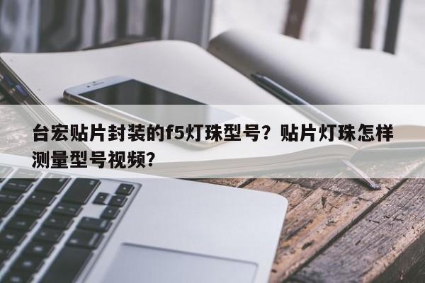 台宏贴片封装的f5灯珠型号？贴片灯珠怎样测量型号视频？-第1张图片-LED灯珠-LED灯珠贴片-LED灯珠厂家台宏光电