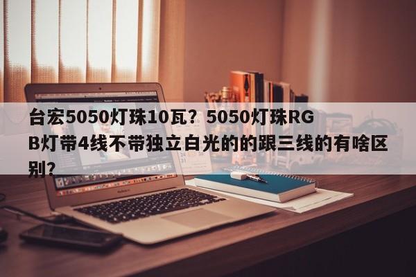 台宏5050灯珠10瓦？5050灯珠RGB灯带4线不带独立白光的的跟三线的有啥区别？-第1张图片-LED灯珠-LED灯珠贴片-LED灯珠厂家台宏光电