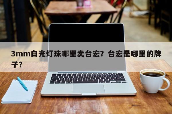 3mm白光灯珠哪里卖台宏？台宏是哪里的牌子？-第1张图片-LED灯珠-LED灯珠贴片-LED灯珠厂家台宏光电