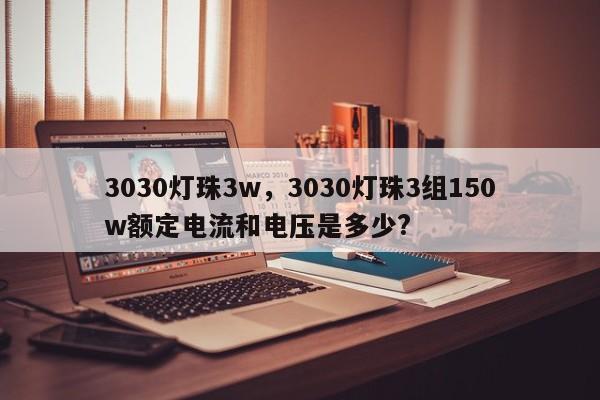 3030灯珠3w,3030灯珠3组150w额定电流和电压是多少?-第1张图片-LED灯珠-LED灯珠贴片-LED灯珠厂家台宏光电 3030灯珠3w,3030灯珠3组150w额定电流和电压是多少?-第1张图片-LED灯珠-LED灯珠贴片-LED灯珠厂家台宏光电