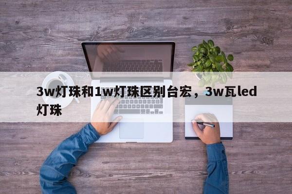 3w灯珠和1w灯珠区别台宏,3w瓦led灯珠-第1张图片-LED灯珠-LED灯珠贴片-LED灯珠厂家台宏光电 3w灯珠和1w灯珠区别台宏,3w瓦led灯珠-第1张图片-LED灯珠-LED灯珠贴片-LED灯珠厂家台宏光电