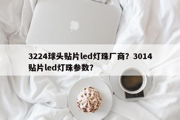 3224球头贴片led灯珠厂商？3014贴片led灯珠参数？-第1张图片-LED灯珠-LED灯珠贴片-LED灯珠厂家台宏光电