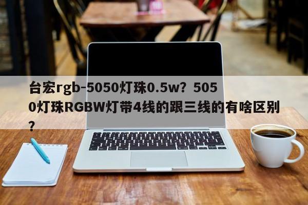 台宏rgb-5050灯珠0.5w？5050灯珠RGBW灯带4线的跟三线的有啥区别？-第1张图片-LED灯珠-LED灯珠贴片-LED灯珠厂家台宏光电