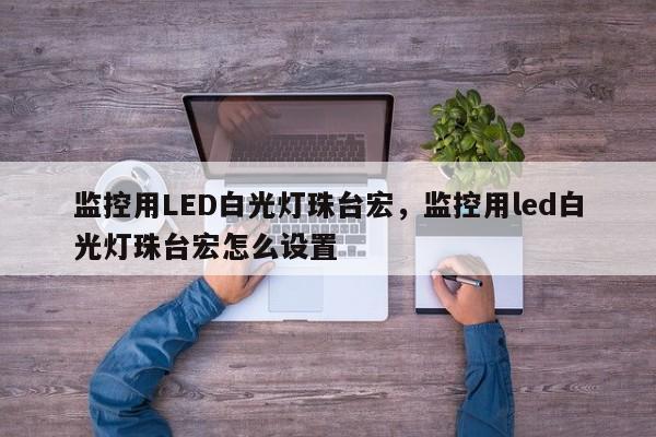 监控用LED白光灯珠台宏,监控用led白光灯珠台宏怎么设置-第1张图片-LED灯珠-LED灯珠贴片-LED灯珠厂家台宏光电 监控用LED白光灯珠台宏,监控用led白光灯珠台宏怎么设置-第1张图片-LED灯珠-LED灯珠贴片-LED灯珠厂家台宏光电