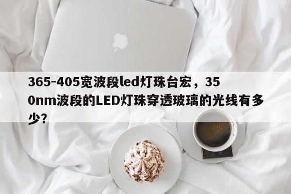 365-405宽波段led灯珠台宏，350nm波段的LED灯珠穿透玻璃的光线有多少？-第1张图片-LED灯珠-LED灯珠贴片-LED灯珠厂家台宏光电